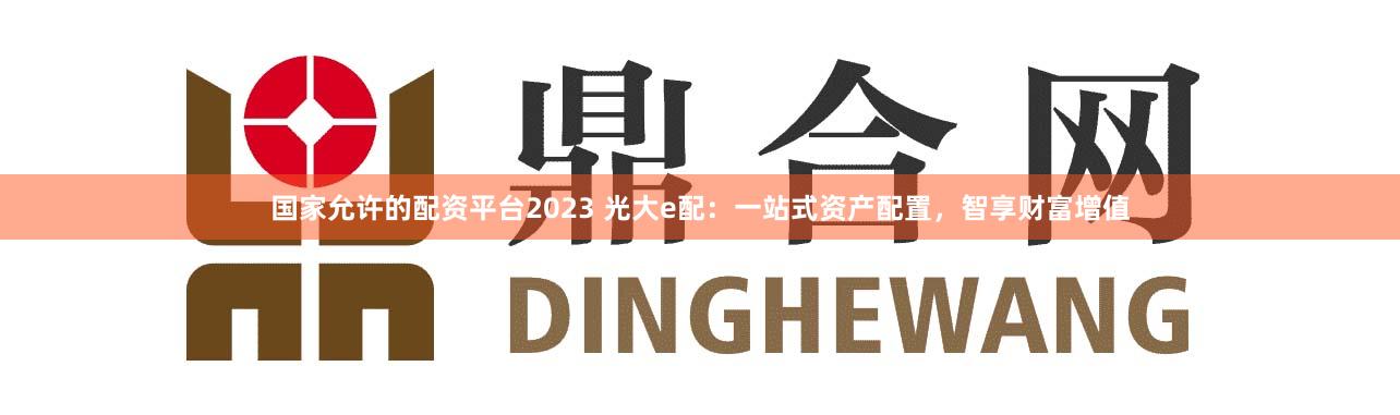 国家允许的配资平台2023 光大e配：一站式资产配置，智享财富增值