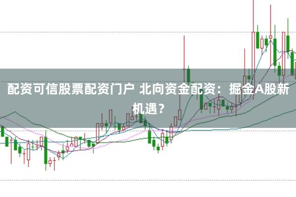 配资可信股票配资门户 北向资金配资：掘金A股新机遇？