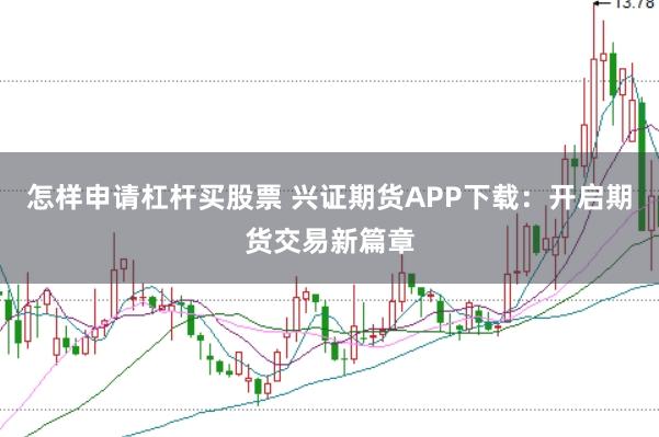 怎样申请杠杆买股票 兴证期货APP下载：开启期货交易新篇章