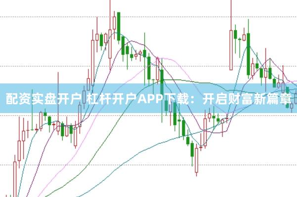 配资实盘开户 杠杆开户APP下载：开启财富新篇章
