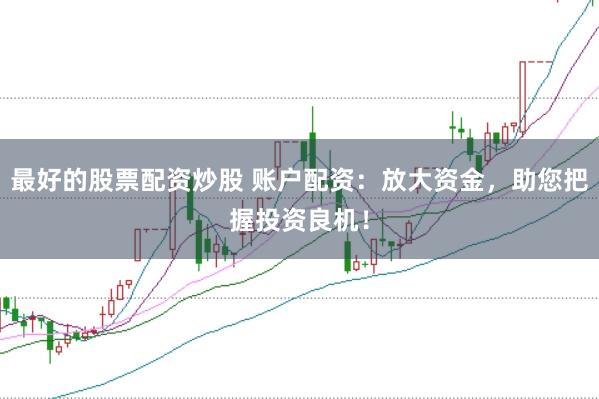 最好的股票配资炒股 账户配资:放大资金,助您把握投资良机!