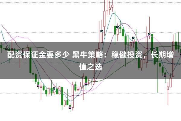 配资保证金要多少 黑牛策略:稳健投资,长期增值之选