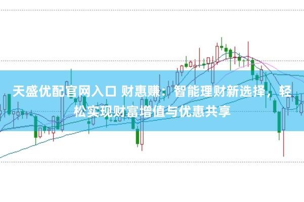 天盛优配官网入口 财惠赚:智能理财新选择,轻松实现财富增值与优惠共享