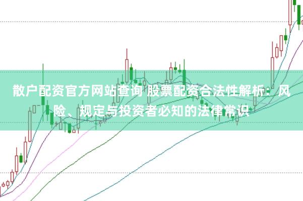 散户配资官方网站查询 股票配资合法性解析：风险、规定与投资者必知的法律常识