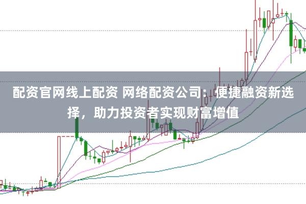 配资官网线上配资 网络配资公司:便捷融资新选择,助力投资者实现财富增值