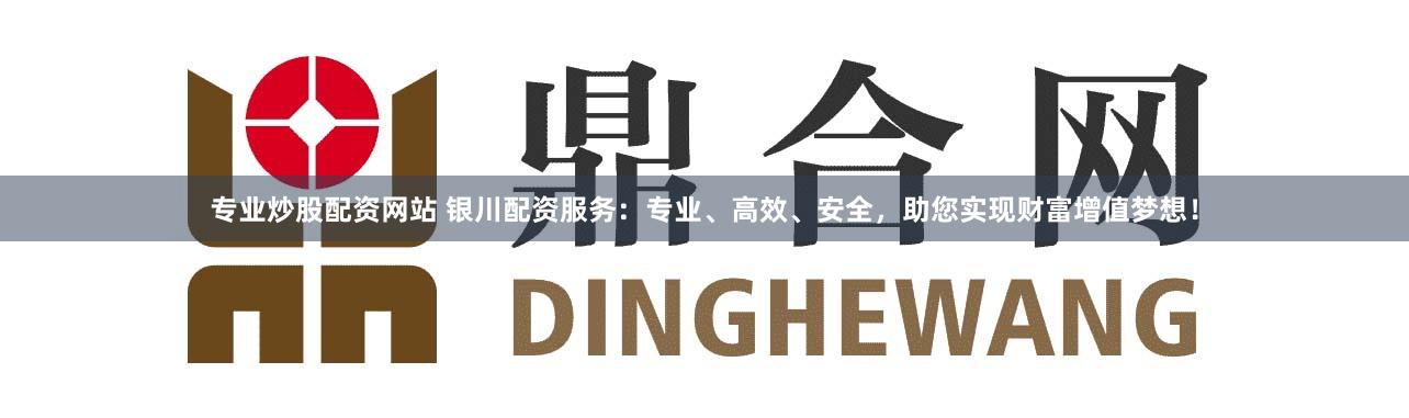 专业炒股配资网站 银川配资服务:专业、高效、安全,助您实现财富增值梦想!