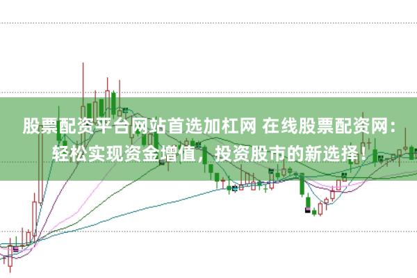 股票配资平台网站首选加杠网 在线股票配资网:轻松实现资金增值,投资股市的新选择!