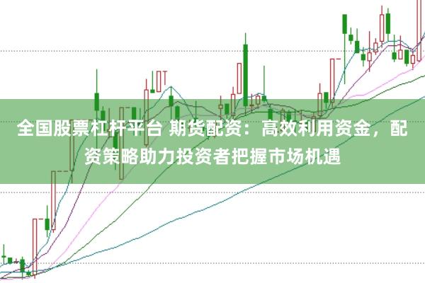 全国股票杠杆平台 期货配资:高效利用资金,配资策略助力投资者把握市场机遇