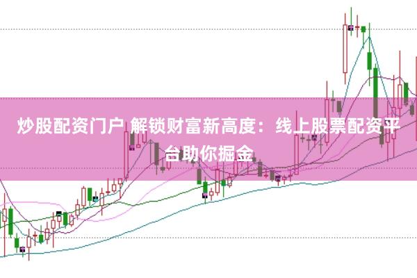 炒股配资门户 解锁财富新高度:线上股票配资平台助你掘金