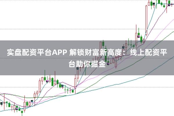 实盘配资平台APP 解锁财富新高度：线上配资平台助你掘金