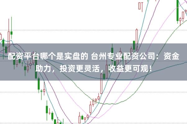 配资平台哪个是实盘的 台州专业配资公司：资金助力，投资更灵活，收益更可观！
