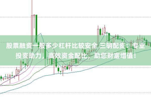 股票融资一般多少杠杆比较安全 三明配资：专业投资助力，高效资金配比，助您财富增值！