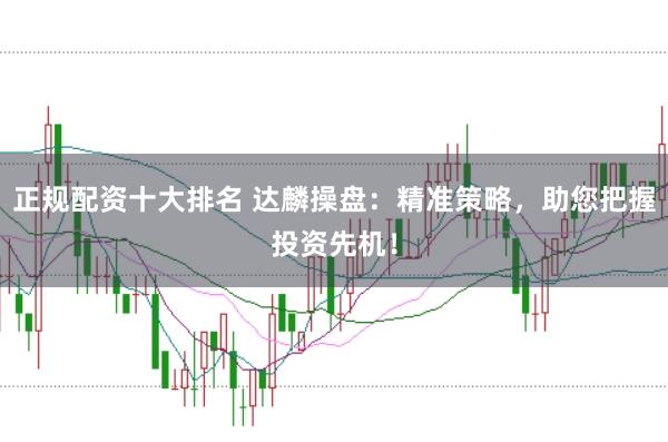 正规配资十大排名 达麟操盘:精准策略,助您把握投资先机!