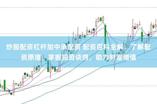 炒股配资杠杆加中承配资 配资百科全解：了解配资原理，掌握投资诀窍，助力财富增值