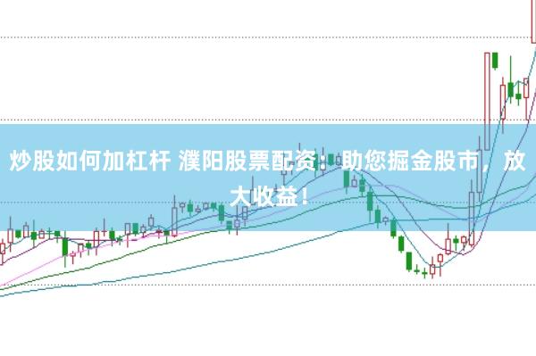 炒股如何加杠杆 濮阳股票配资：助您掘金股市，放大收益！