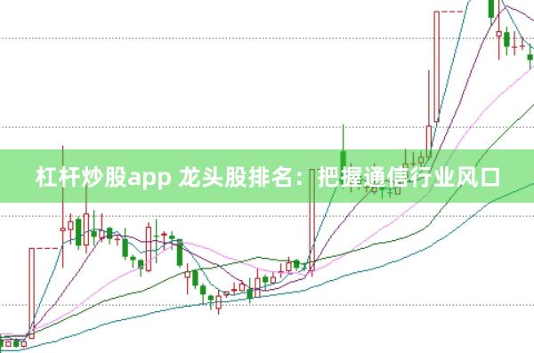 杠杆炒股app 龙头股排名：把握通信行业风口