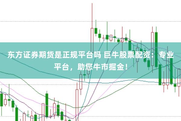 东方证券期货是正规平台吗 巨牛股票配资：专业平台，助您牛市掘金！