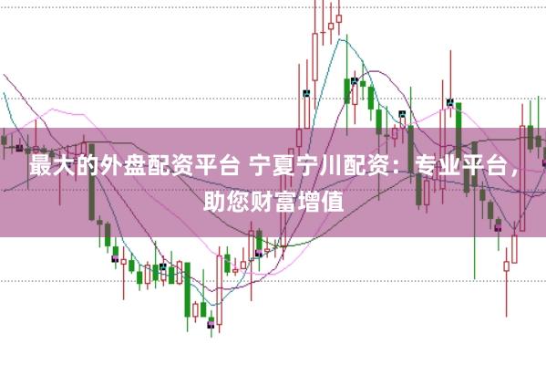 最大的外盘配资平台 宁夏宁川配资：专业平台，助您财富增值