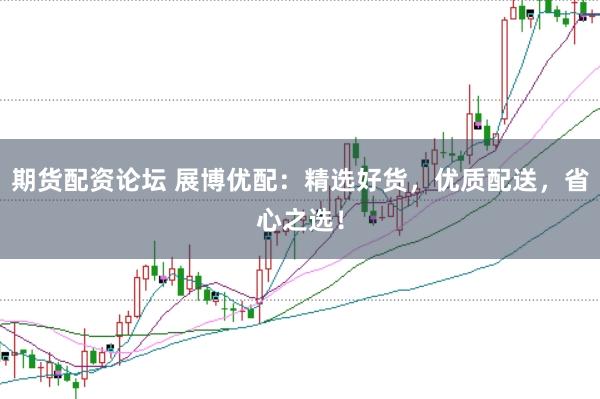 期货配资论坛 展博优配:精选好货,优质配送,省心之选!