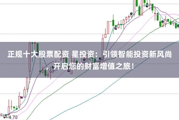 正规十大股票配资 星投资:引领智能投资新风尚,开启您的财富增值之旅!