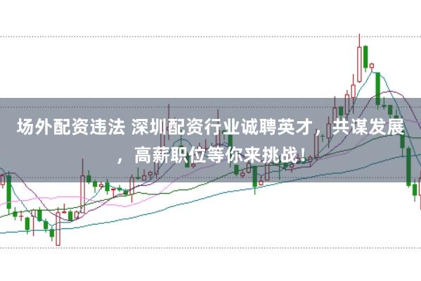 场外配资违法 深圳配资行业诚聘英才，共谋发展，高薪职位等你来挑战！