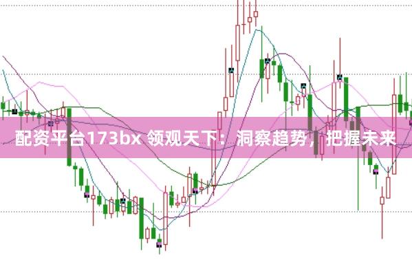 配资平台173bx 领观天下：洞察趋势，把握未来