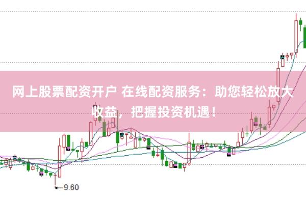 网上股票配资开户 在线配资服务：助您轻松放大收益，把握投资机遇！