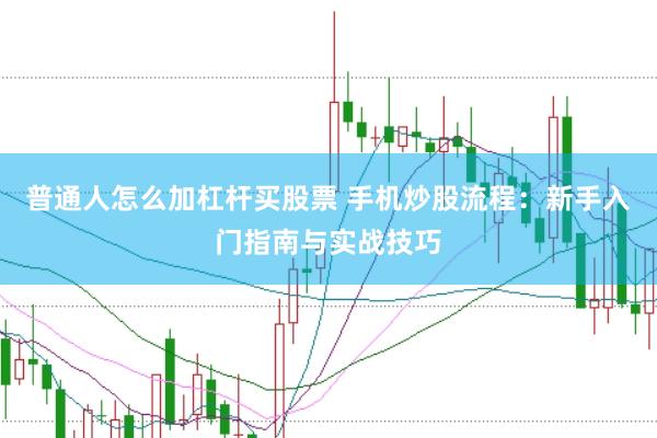 普通人怎么加杠杆买股票 手机炒股流程：新手入门指南与实战技巧